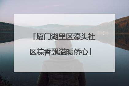 厦门湖里区濠头社区粽香飘溢暖侨心