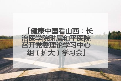 健康中国看山西：长治医学院附属和平医院召开党委理论学习中心组（扩大）学习会
