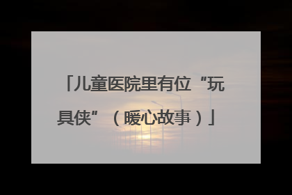 儿童医院里有位“玩具侠”（暖心故事）