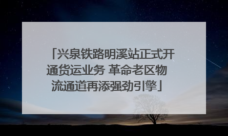 兴泉铁路明溪站正式开通货运业务 革命老区物流通道再添强劲引擎