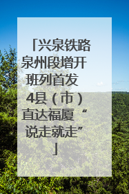 兴泉铁路泉州段增开班列首发 4县（市）直达福厦“说走就走”