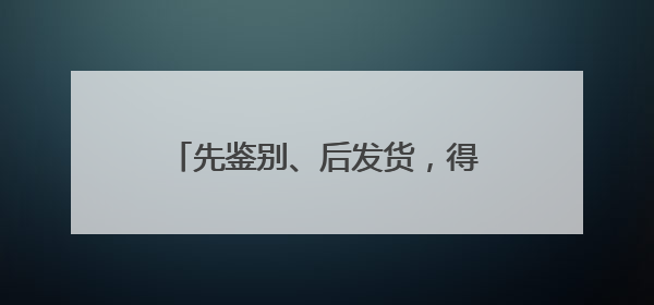 先鉴别、后发货，得物App创新模式推动消费正品化升级