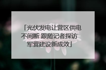 光伏发电让营区供电不间断 跟随记者探访军营建设新成效