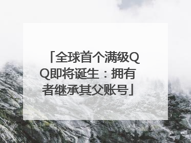 全球首个满级QQ即将诞生：拥有者继承其父账号