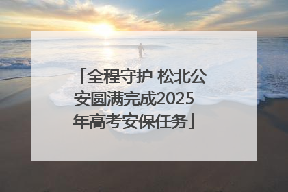 全程守护 松北公安圆满完成2025年高考安保任务