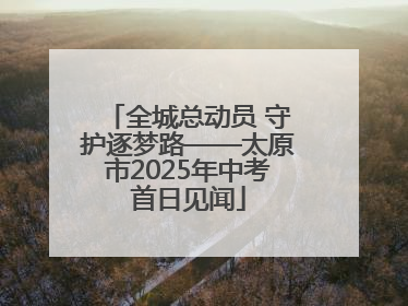 全城总动员 守护逐梦路——太原市2025年中考首日见闻