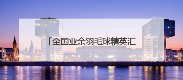 全国业余羽毛球精英汇聚孝感，第二届全国羽毛球邀请赛10日开赛