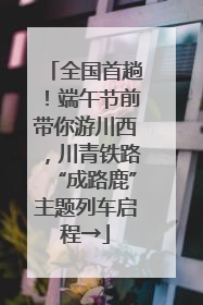 全国首趟！端午节前带你游川西，川青铁路“成路鹿”主题列车启程→