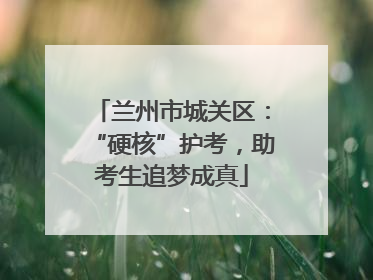 兰州市城关区：“硬核”护考，助考生追梦成真