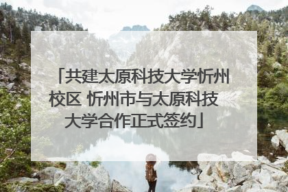 共建太原科技大学忻州校区 忻州市与太原科技大学合作正式签约