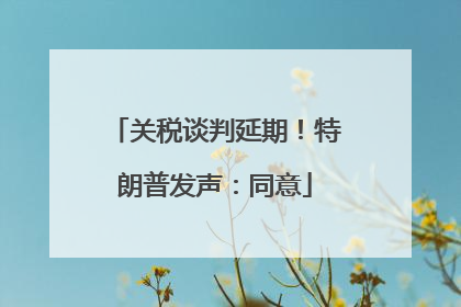 关税谈判延期！特朗普发声：同意