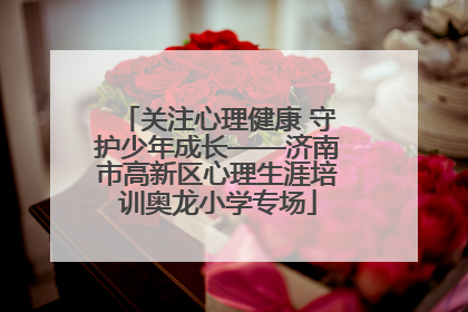 关注心理健康 守护少年成长——济南市高新区心理生涯培训奥龙小学专场