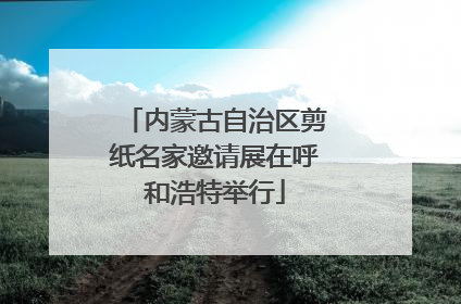 内蒙古自治区剪纸名家邀请展在呼和浩特举行