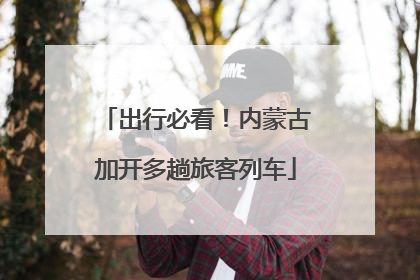 出行必看！内蒙古加开多趟旅客列车