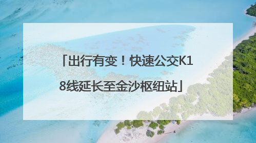 出行有变！快速公交K18线延长至金沙枢纽站