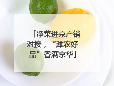 净菜进京产销对接，“潍农好品”香满京华