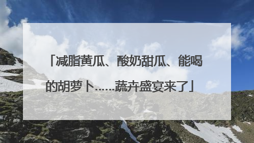 减脂黄瓜、酸奶甜瓜、能喝的胡萝卜……蔬卉盛宴来了