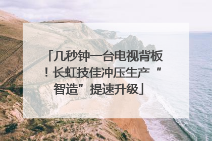 几秒钟一台电视背板！长虹技佳冲压生产“智造”提速升级