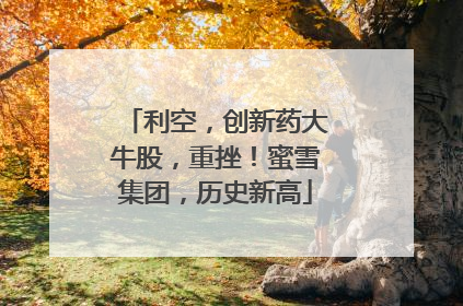 利空，创新药大牛股，重挫！蜜雪集团，历史新高