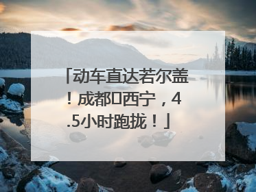 动车直达若尔盖！成都⇄西宁，4.5小时跑拢！