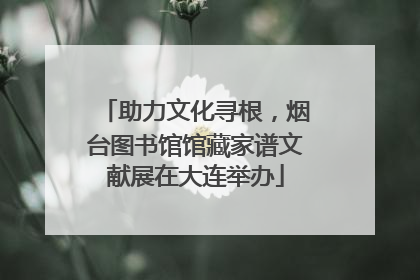 助力文化寻根，烟台图书馆馆藏家谱文献展在大连举办