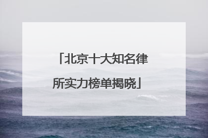 北京十大知名律所实力榜单揭晓
