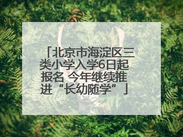 北京市海淀区三类小学入学6日起报名 今年继续推进“长幼随学”