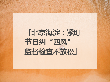 北京海淀：紧盯节日纠“四风” 监督检查不放松