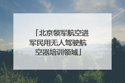 北京领军航空进军民用无人驾驶航空器培训领域