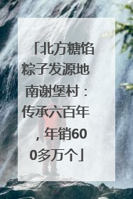 北方糖馅粽子发源地南谢堡村：传承六百年，年销600多万个
