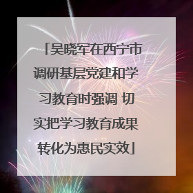 吴晓军在西宁市调研基层党建和学习教育时强调 切实把学习教育成果转化为惠民实效