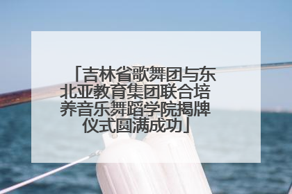 吉林省歌舞团与东北亚教育集团联合培养音乐舞蹈学院揭牌仪式圆满成功
