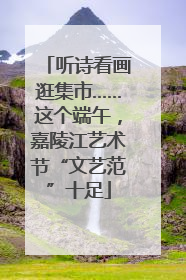 听诗看画逛集市……这个端午，嘉陵江艺术节“文艺范”十足