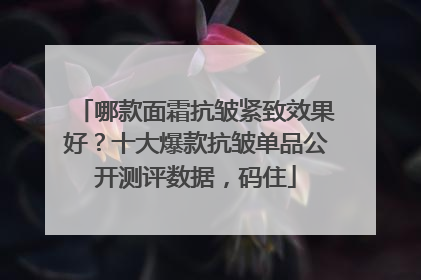 哪款面霜抗皱紧致效果好？十大爆款抗皱单品公开测评数据，码住