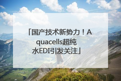 国产技术新势力！Aquacells超纯水EDI引发关注