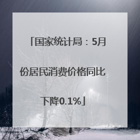国家统计局：5月份居民消费价格同比下降0.1%