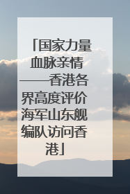 国家力量 血脉亲情——香港各界高度评价海军山东舰编队访问香港