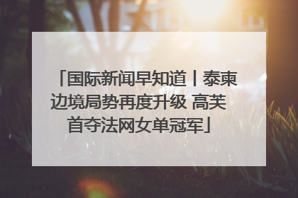 国际新闻早知道丨泰柬边境局势再度升级 高芙首夺法网女单冠军