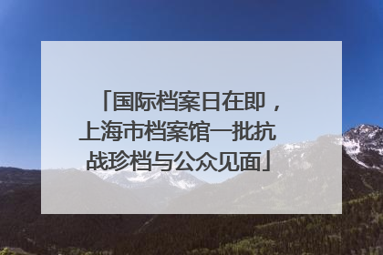国际档案日在即，上海市档案馆一批抗战珍档与公众见面
