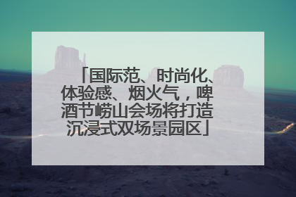 国际范、时尚化、体验感、烟火气，啤酒节崂山会场将打造沉浸式双场景园区