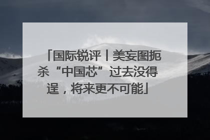 国际锐评丨美妄图扼杀“中国芯”过去没得逞，将来更不可能