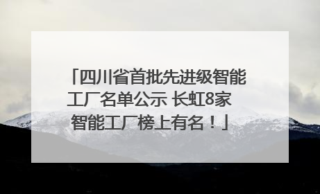 四川省首批先进级智能工厂名单公示 长虹8家智能工厂榜上有名！