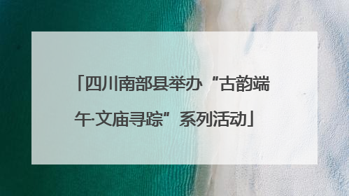 四川南部县举办“古韵端午·文庙寻踪”系列活动