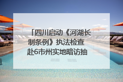 四川启动《河湖长制条例》执法检查 赴6市州实地暗访抽查｜四川人大之声