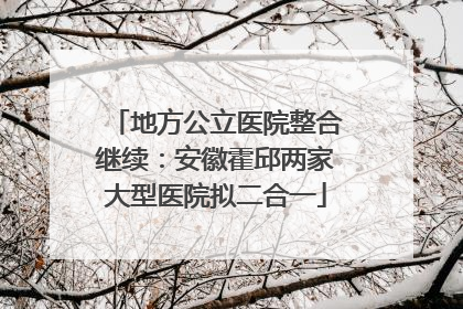地方公立医院整合继续：安徽霍邱两家大型医院拟二合一