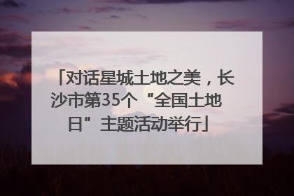 对话星城土地之美，长沙市第35个“全国土地日”主题活动举行