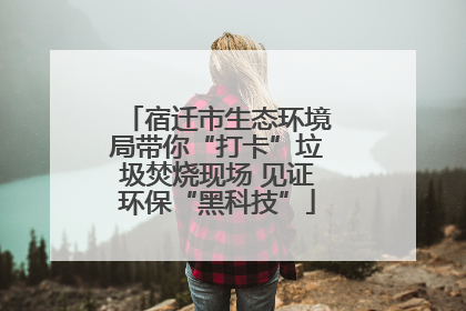 宿迁市生态环境局带你“打卡”垃圾焚烧现场 见证环保“黑科技”