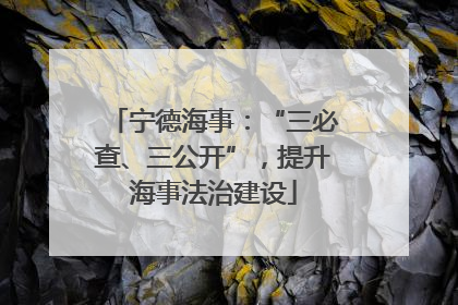 宁德海事：“三必查、三公开”，提升海事法治建设
