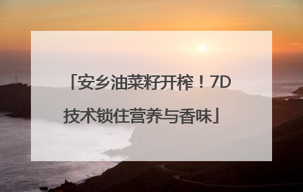 安乡油菜籽开榨！7D技术锁住营养与香味