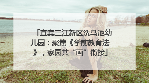 宜宾三江新区洗马池幼儿园：聚焦《学前教育法》，家园共“画”衔接